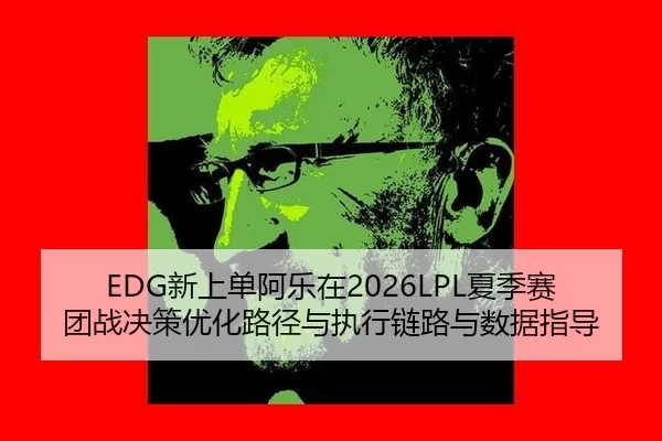EDG新上单阿乐在2026LPL夏季赛团战决策优化路径与执行链路与数据指导